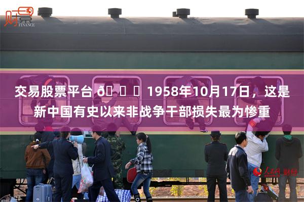 交易股票平台 🌞1958年10月17日，这是新中国有史以来非战争干部损失最为惨重