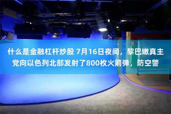 什么是金融杠杆炒股 7月16日夜间，黎巴嫩真主党向以色列北部发射了800枚火箭弹，防空警