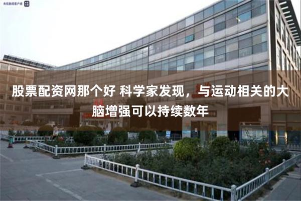 股票配资网那个好 科学家发现，与运动相关的大脑增强可以持续数年