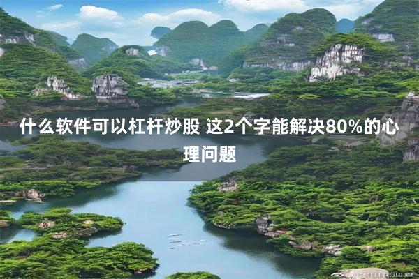 什么软件可以杠杆炒股 这2个字能解决80%的心理问题