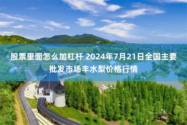 股票里面怎么加杠杆 2024年7月21日全国主要批发市场丰水梨价格行情