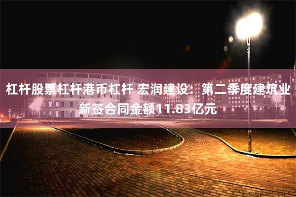 杠杆股票杠杆港币杠杆 宏润建设：第二季度建筑业新签合同金额11.83亿元