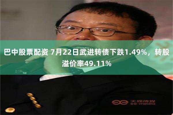 巴中股票配资 7月22日武进转债下跌1.49%，转股溢价率49.11%