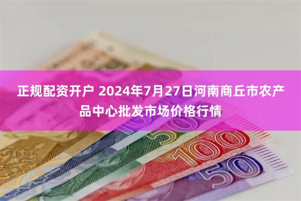 正规配资开户 2024年7月27日河南商丘市农产品中心批发市场价格行情