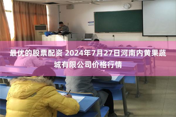 最优的股票配资 2024年7月27日河南内黄果蔬城有限公司价格行情