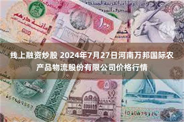 线上融资炒股 2024年7月27日河南万邦国际农产品物流股份有限公司价格行情