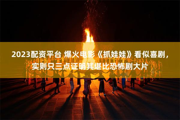 2023配资平台 爆火电影《抓娃娃》看似喜剧，实则只三点证明其堪比恐怖剧大片