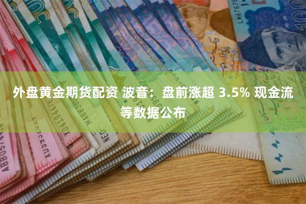 外盘黄金期货配资 波音：盘前涨超 3.5% 现金流等数据公布