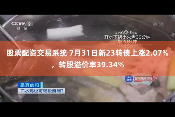 股票配资交易系统 7月31日新23转债上涨2.07%，转股溢价率39.34%