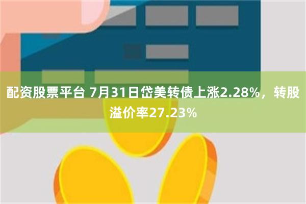 配资股票平台 7月31日岱美转债上涨2.28%，转股溢价率27.23%