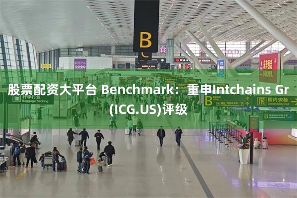 股票配资大平台 Benchmark：重申Intchains Gr(ICG.US)评级