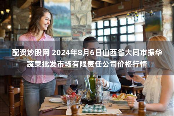 配资炒股网 2024年8月6日山西省大同市振华蔬菜批发市场有限责任公司价格行情