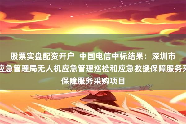 股票实盘配资开户  中国电信中标结果：深圳市南山区应急管理局无人机应急管理巡检和应急救援保障服务采购项目