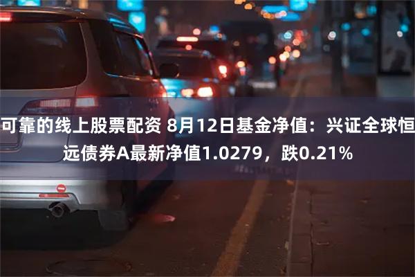 可靠的线上股票配资 8月12日基金净值：兴证全球恒远债券A最新净值1.0279，跌0.21%