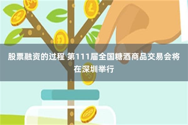 股票融资的过程 第111届全国糖酒商品交易会将在深圳举行