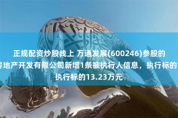 正规配资炒股线上 万通发展(600246)参股的香河万通房地产开发有限公司新增1条被执行人信息，执行标的13.23万元