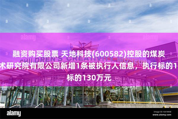 融资购买股票 天地科技(600582)控股的煤炭科学技术研究院有限公司新增1条被执行人信息，执行标的130万元