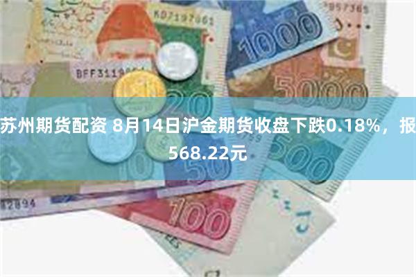 苏州期货配资 8月14日沪金期货收盘下跌0.18%，报568.22元