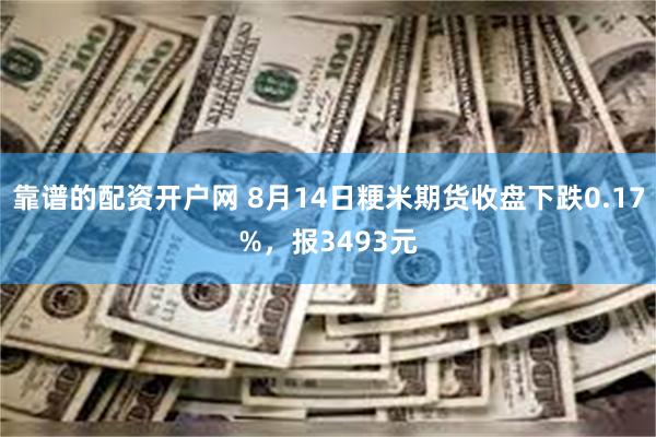 靠谱的配资开户网 8月14日粳米期货收盘下跌0.17%，报3493元