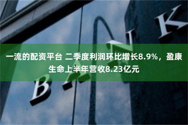 一流的配资平台 二季度利润环比增长8.9%，盈康生命上半年营收8.23亿元