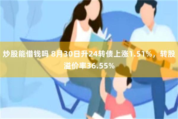 炒股能借钱吗 8月30日升24转债上涨1.51%，转股溢价率36.55%