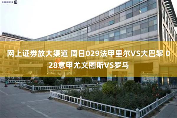 网上证劵放大渠道 周日029法甲里尔VS大巴黎 028意甲尤文图斯VS罗马