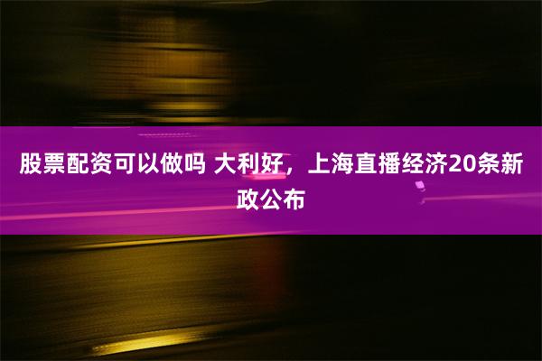 股票配资可以做吗 大利好，上海直播经济20条新政公布