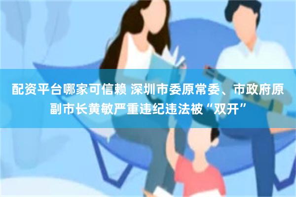 配资平台哪家可信赖 深圳市委原常委、市政府原副市长黄敏严重违纪违法被“双开”