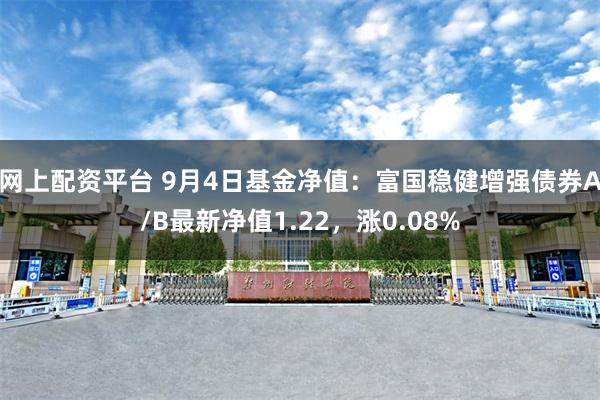 网上配资平台 9月4日基金净值：富国稳健增强债券A/B最新净值1.22，涨0.08%