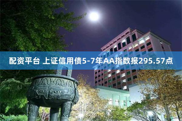 配资平台 上证信用债5-7年AA指数报295.57点