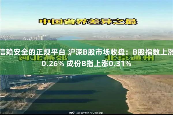 信赖安全的正规平台 沪深B股市场收盘：B股指数上涨0.26% 成份B指上涨0.31%