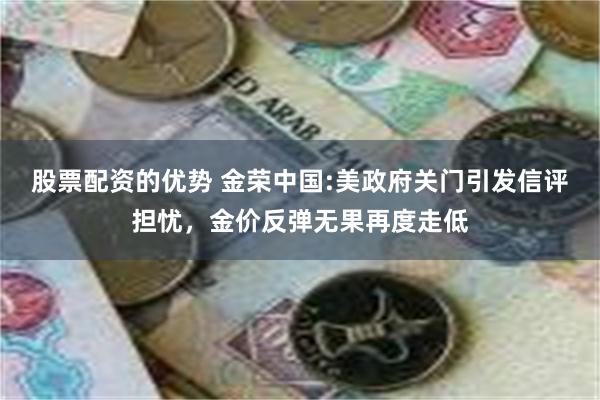 股票配资的优势 金荣中国:美政府关门引发信评担忧，金价反弹无果再度走低