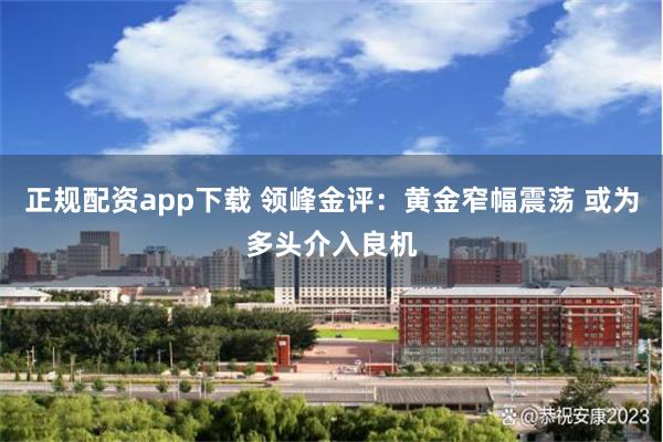 正规配资app下载 领峰金评：黄金窄幅震荡 或为多头介入良机