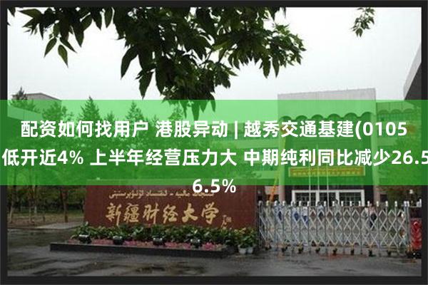 配资如何找用户 港股异动 | 越秀交通基建(01052)低开近4% 上半年经营压力大 中期纯利同比减少26.5%