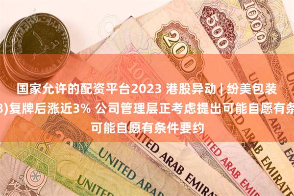 国家允许的配资平台2023 港股异动 | 纷美包装(00468)复牌后涨近3% 公司管理层正考虑提出可能自愿有条件要约