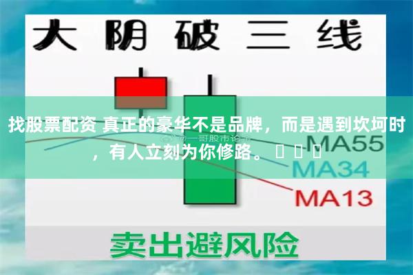 找股票配资 真正的豪华不是品牌，而是遇到坎坷时，有人立刻为你修路。 ​​​