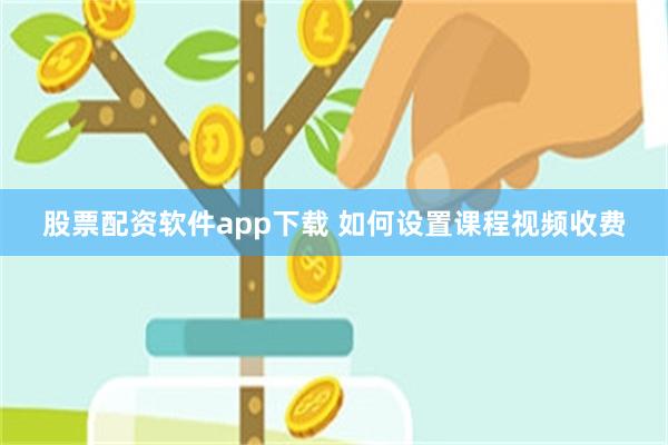 股票配资软件app下载 如何设置课程视频收费