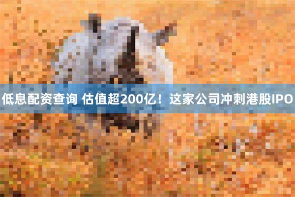 低息配资查询 估值超200亿！这家公司冲刺港股IPO