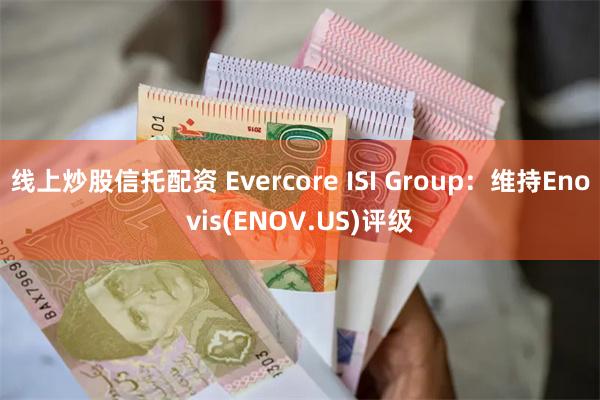 线上炒股信托配资 Evercore ISI Group：维持Enovis(ENOV.US)评级