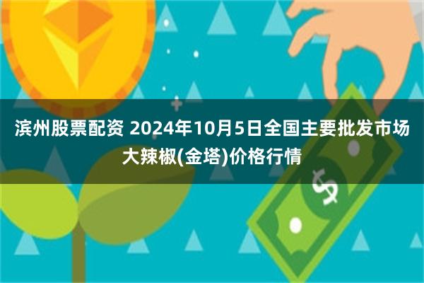 滨州股票配资 2024年10月5日全国主要批发市场大辣椒(金塔)价格行情