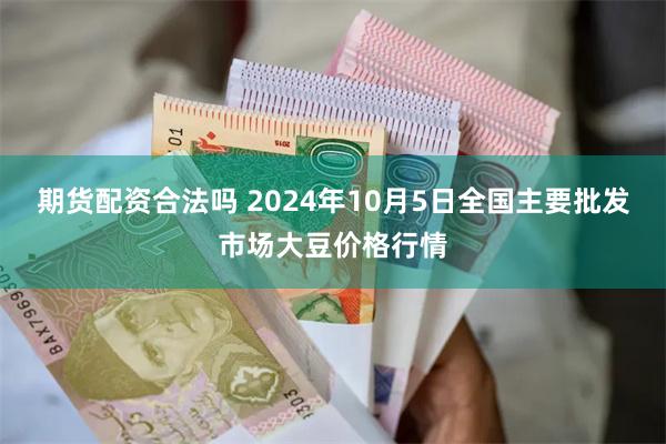 期货配资合法吗 2024年10月5日全国主要批发市场大豆价格行情