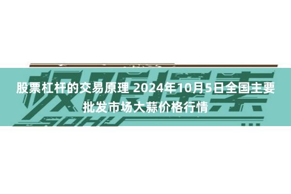 股票杠杆的交易原理 2024年10月5日全国主要批发市场大蒜价格行情