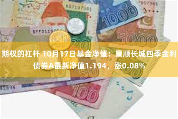 期权的杠杆 10月17日基金净值：景顺长城四季金利债券A最新净值1.194，涨0.08%