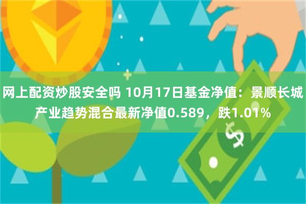 网上配资炒股安全吗 10月17日基金净值：景顺长城产业趋势混合最新净值0.589，跌1.01%