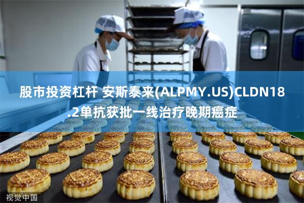 股市投资杠杆 安斯泰来(ALPMY.US)CLDN18.2单抗获批一线治疗晚期癌症