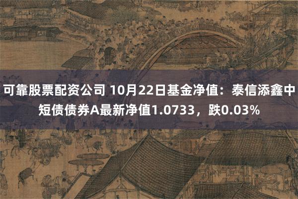 可靠股票配资公司 10月22日基金净值：泰信添鑫中短债债券A最新净值1.0733，跌0.03%