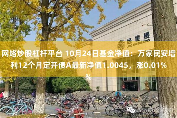 网络炒股杠杆平台 10月24日基金净值：万家民安增利12个月定开债A最新净值1.0045，涨0.01%