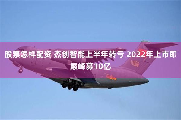 股票怎样配资 杰创智能上半年转亏 2022年上市即巅峰募10亿