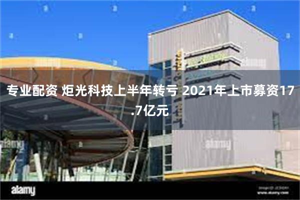 专业配资 炬光科技上半年转亏 2021年上市募资17.7亿元