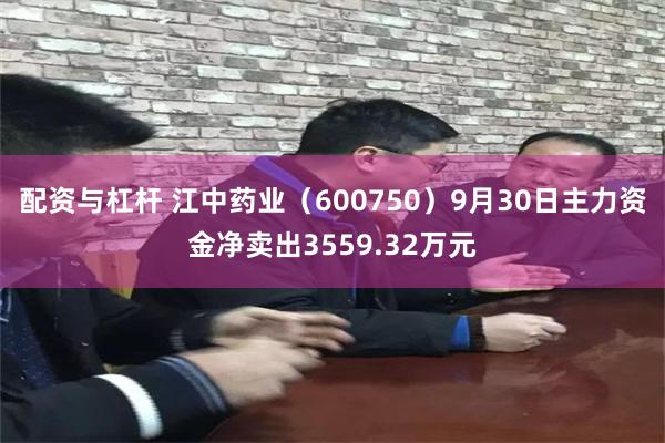 配资与杠杆 江中药业（600750）9月30日主力资金净卖出3559.32万元